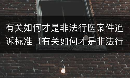 有关如何才是非法行医案件追诉标准（有关如何才是非法行医案件追诉标准呢）