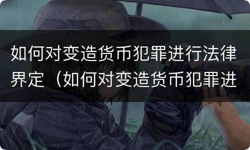 如何对变造货币犯罪进行法律界定（如何对变造货币犯罪进行法律界定呢）