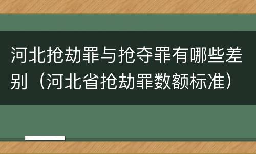 河北抢劫罪与抢夺罪有哪些差别（河北省抢劫罪数额标准）