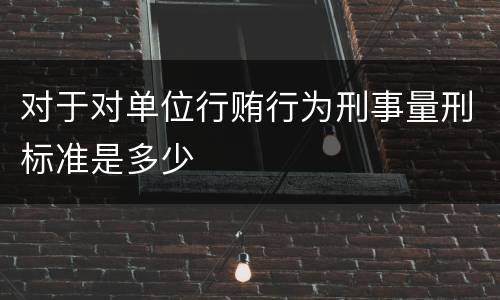 对于对单位行贿行为刑事量刑标准是多少