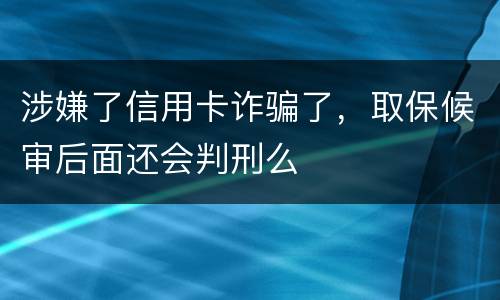 涉嫌了信用卡诈骗了，取保候审后面还会判刑么