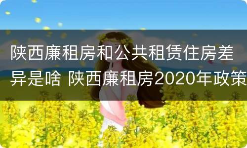 陕西廉租房和公共租赁住房差异是啥 陕西廉租房2020年政策