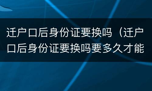 迁户口后身份证要换吗（迁户口后身份证要换吗要多久才能拿到?）