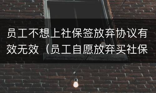 员工不想上社保签放弃协议有效无效（员工自愿放弃买社保协议书怎么写）