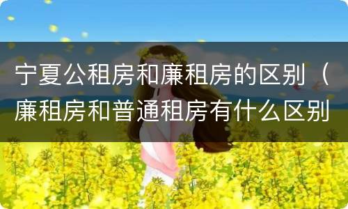 宁夏公租房和廉租房的区别（廉租房和普通租房有什么区别）