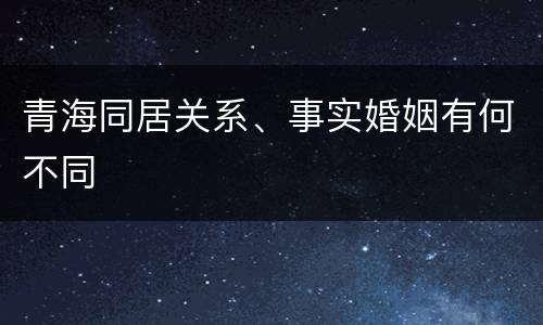 青海同居关系、事实婚姻有何不同