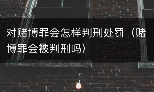 对赌博罪会怎样判刑处罚（赌博罪会被判刑吗）