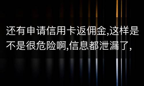 还有申请信用卡返佣金,这样是不是很危险啊,信息都泄漏了,以后不会有外债找我还吧