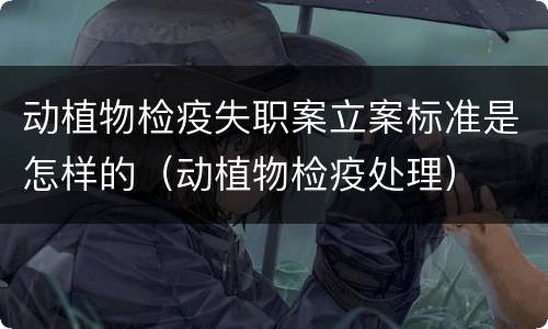 动植物检疫失职案立案标准是怎样的（动植物检疫处理）