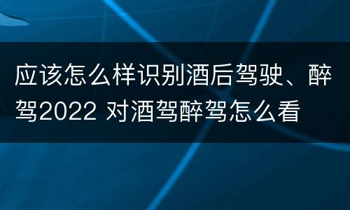 应该怎么样识别酒后驾驶、醉驾2022 对酒驾醉驾怎么看
