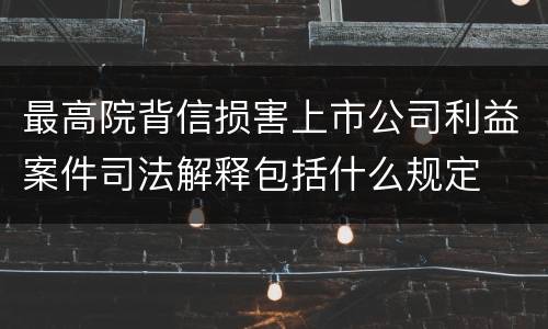 最高院背信损害上市公司利益案件司法解释包括什么规定