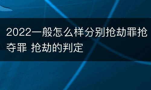 2022一般怎么样分别抢劫罪抢夺罪 抢劫的判定