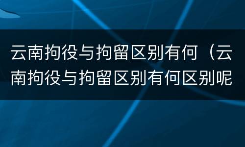 云南拘役与拘留区别有何（云南拘役与拘留区别有何区别呢）