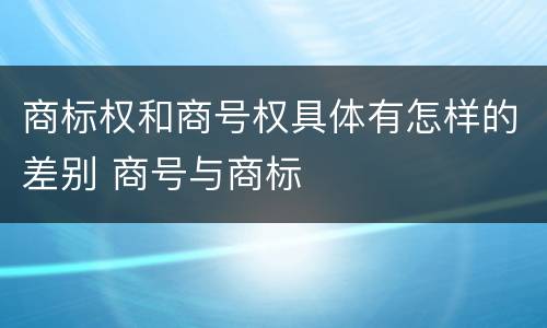 商标权和商号权具体有怎样的差别 商号与商标