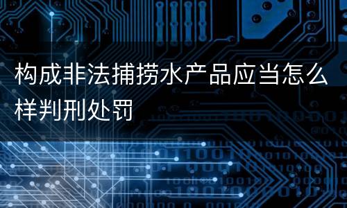 构成非法捕捞水产品应当怎么样判刑处罚