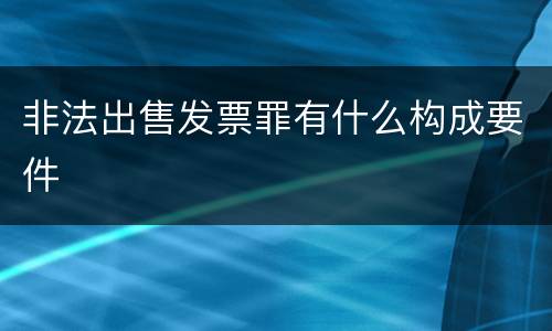 非法出售发票罪有什么构成要件