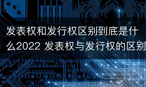 发表权和发行权区别到底是什么2022 发表权与发行权的区别