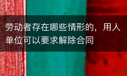 劳动者存在哪些情形的，用人单位可以要求解除合同