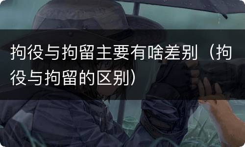 拘役与拘留主要有啥差别（拘役与拘留的区别）