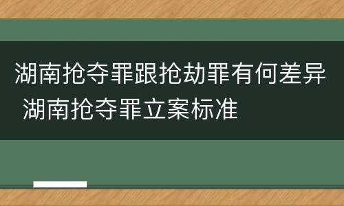湖南抢夺罪跟抢劫罪有何差异 湖南抢夺罪立案标准