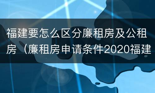 福建要怎么区分廉租房及公租房（廉租房申请条件2020福建）