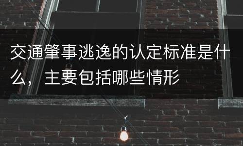 交通肇事逃逸的认定标准是什么，主要包括哪些情形