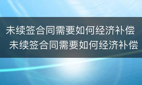 未续签合同需要如何经济补偿 未续签合同需要如何经济补偿呢