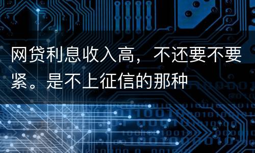 网贷利息收入高，不还要不要紧。是不上征信的那种