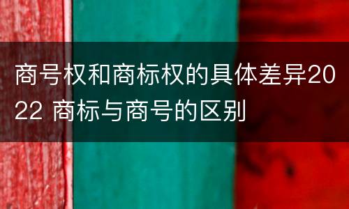 商号权和商标权的具体差异2022 商标与商号的区别