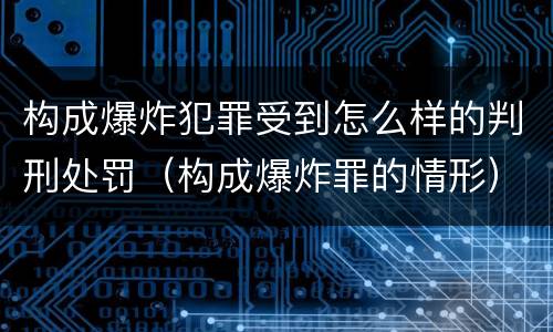 构成爆炸犯罪受到怎么样的判刑处罚（构成爆炸罪的情形）