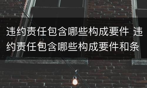 违约责任包含哪些构成要件 违约责任包含哪些构成要件和条件