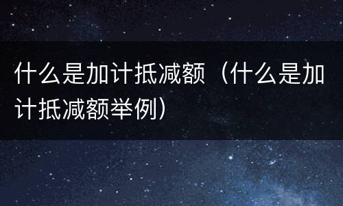 什么是加计抵减额（什么是加计抵减额举例）