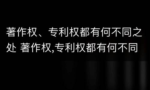 著作权、专利权都有何不同之处 著作权,专利权都有何不同之处呢