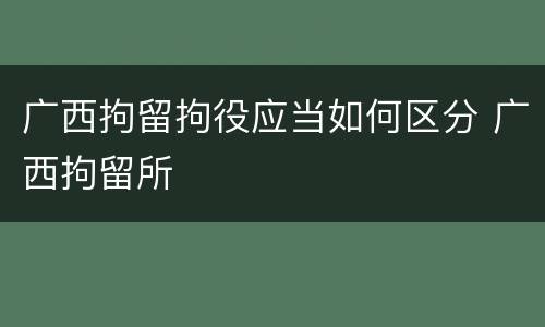 广西拘留拘役应当如何区分 广西拘留所