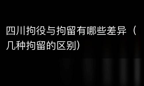 四川拘役与拘留有哪些差异（几种拘留的区别）