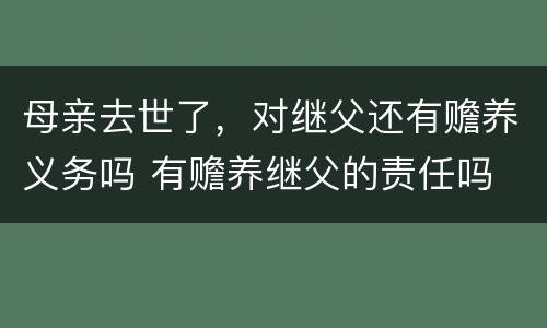 母亲去世了，对继父还有赡养义务吗 有赡养继父的责任吗