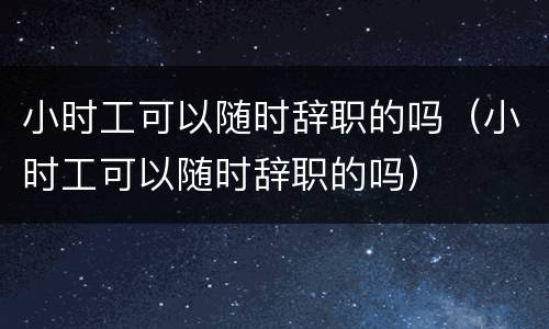 小时工可以随时辞职的吗（小时工可以随时辞职的吗）
