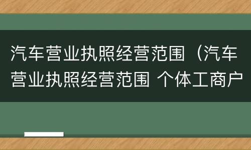 汽车营业执照经营范围（汽车营业执照经营范围 个体工商户）