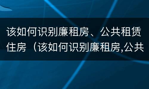 该如何识别廉租房、公共租赁住房（该如何识别廉租房,公共租赁住房是否合法）