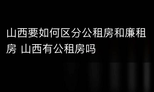 山西要如何区分公租房和廉租房 山西有公租房吗