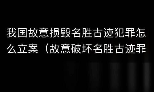 我国故意损毁名胜古迹犯罪怎么立案（故意破坏名胜古迹罪）