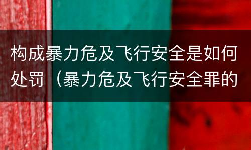 构成暴力危及飞行安全是如何处罚（暴力危及飞行安全罪的构成要件）
