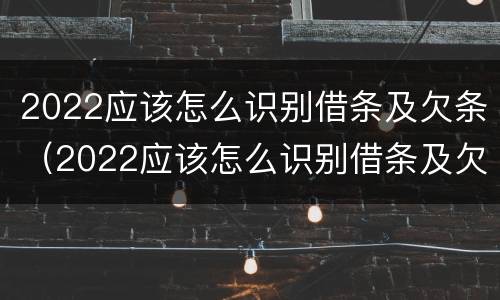 2022应该怎么识别借条及欠条（2022应该怎么识别借条及欠条呢）