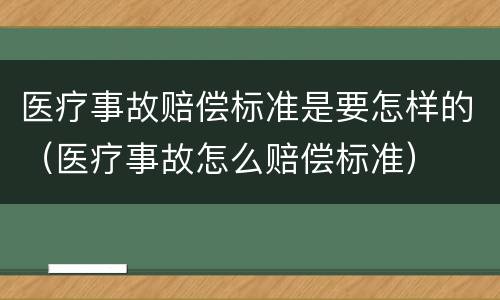 医疗事故赔偿标准是要怎样的（医疗事故怎么赔偿标准）