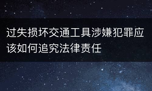 过失损坏交通工具涉嫌犯罪应该如何追究法律责任