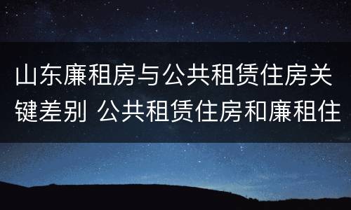 山东廉租房与公共租赁住房关键差别 公共租赁住房和廉租住房的区别