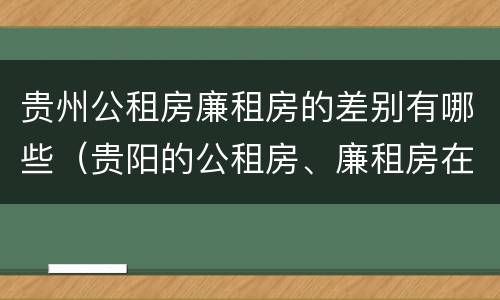 贵州公租房廉租房的差别有哪些（贵阳的公租房、廉租房在什么地方?）