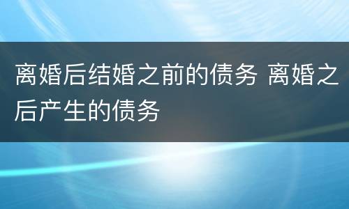 离婚后结婚之前的债务 离婚之后产生的债务