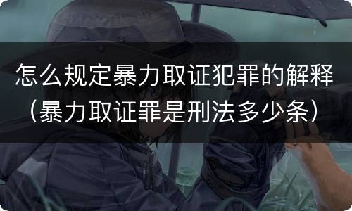 怎么规定暴力取证犯罪的解释（暴力取证罪是刑法多少条）