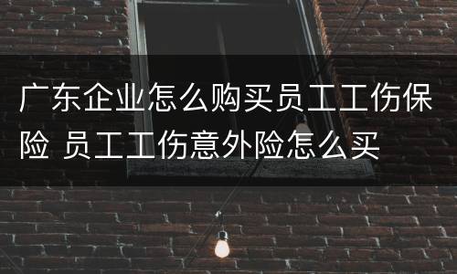 广东企业怎么购买员工工伤保险 员工工伤意外险怎么买